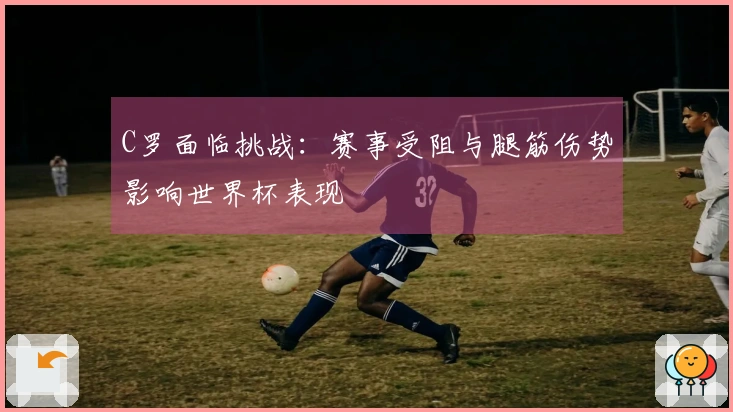 C罗面临挑战：赛事受阻与腿筋伤势影响世界杯表现