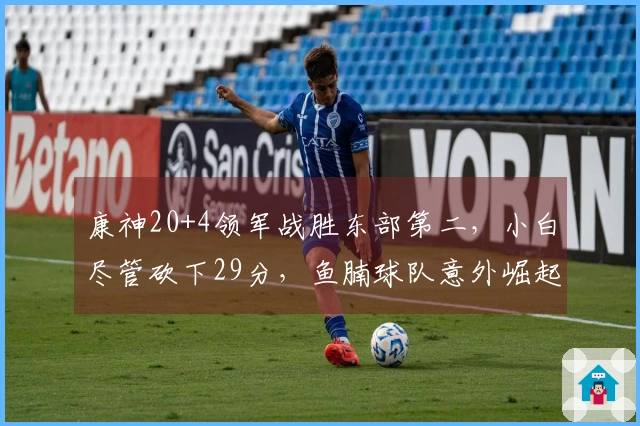康神20+4领军战胜东部第二，小白尽管砍下29分，鱼腩球队意外崛起