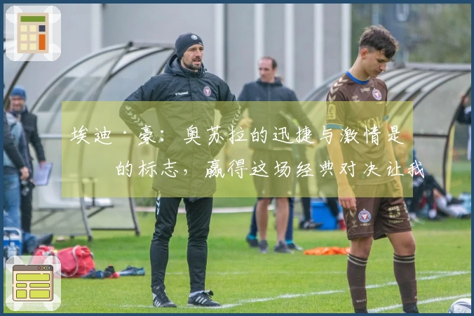 埃迪·豪：奥苏拉的迅捷与激情是他的标志，赢得这场经典对决让我倍感欣喜