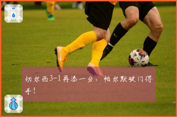 切尔西3-1再添一分，帕尔默破门得手！