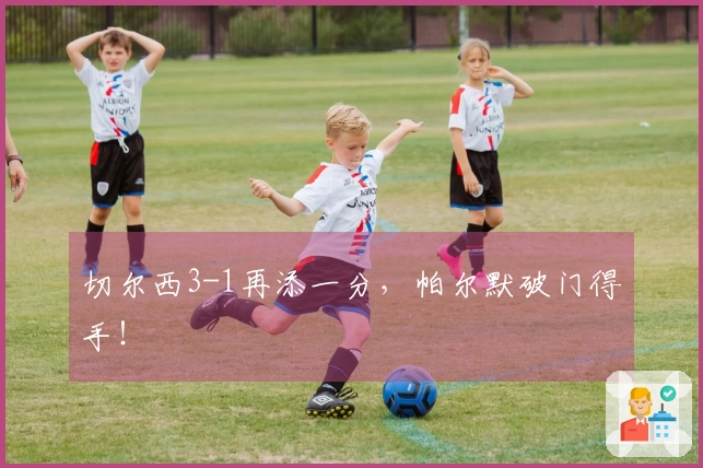 切尔西3-1再添一分，帕尔默破门得手！