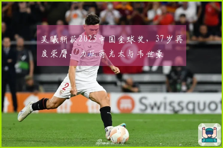 吴曦斩获2025中国金球奖，37岁再度荣膺，力压蒋光太与韦世豪