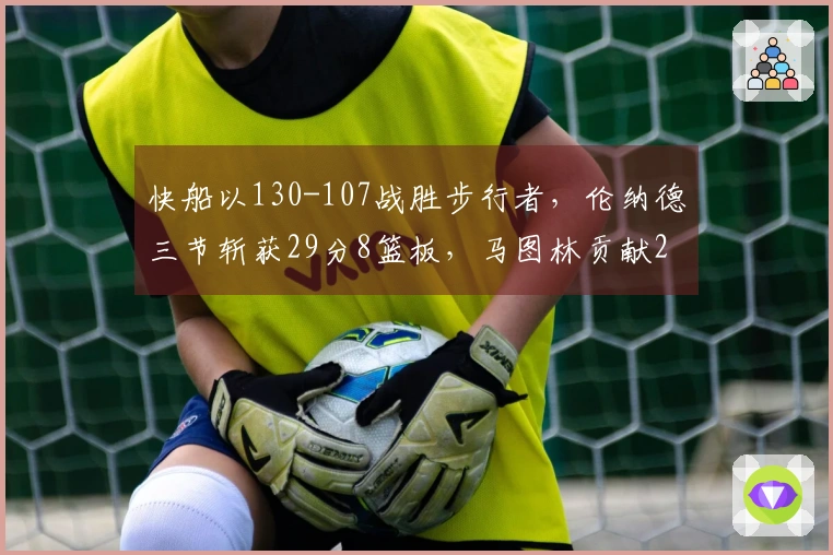 快船以130-107战胜步行者，伦纳德三节斩获29分8篮板，马图林贡献23分