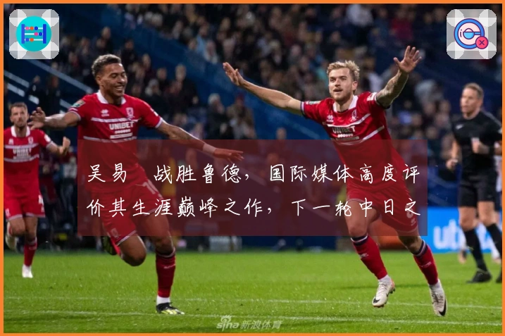 吴易昺战胜鲁德，国际媒体高度评价其生涯巅峰之作，下一轮中日之战引发热议