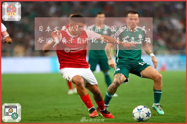 日本女足以2-0战胜中国台北女足，谷川萌萌子首开纪录，清家贵子确保胜局