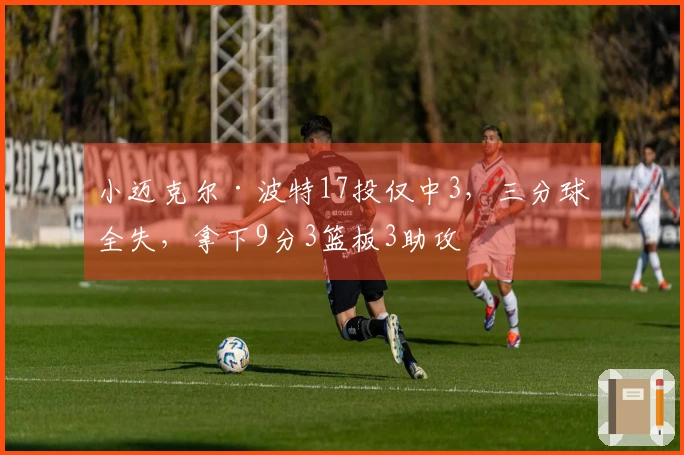 小迈克尔·波特17投仅中3，三分球全失，拿下9分3篮板3助攻