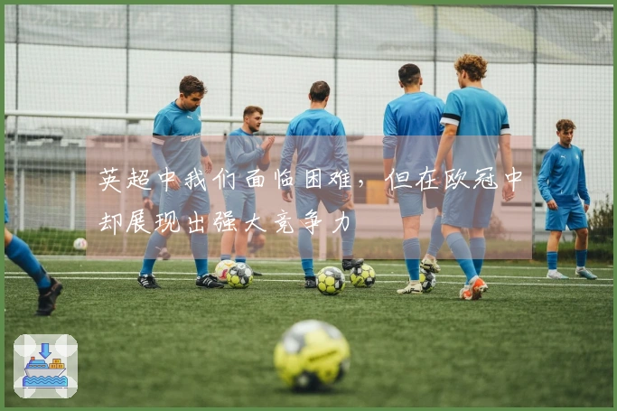 英超中我们面临困难，但在欧冠中却展现出强大竞争力
