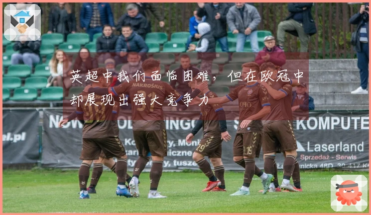 英超中我们面临困难，但在欧冠中却展现出强大竞争力