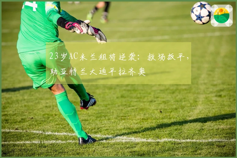 23岁AC米兰租将逆袭：救场扳平，助亚特兰大迫平拉齐奥