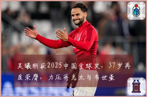 吴曦斩获2025中国金球奖，37岁再度荣膺，力压蒋光太与韦世豪