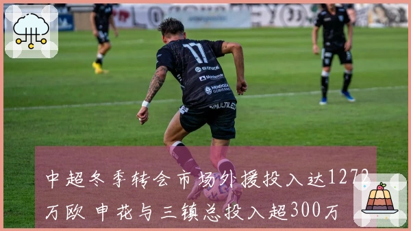 中超冬季转会市场外援投入达1272万欧 申花与三镇总投入超300万