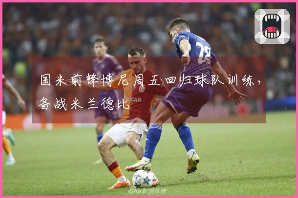 国米前锋博尼周五回归球队训练，备战米兰德比