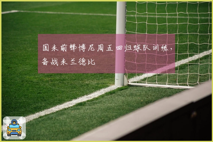 国米前锋博尼周五回归球队训练，备战米兰德比