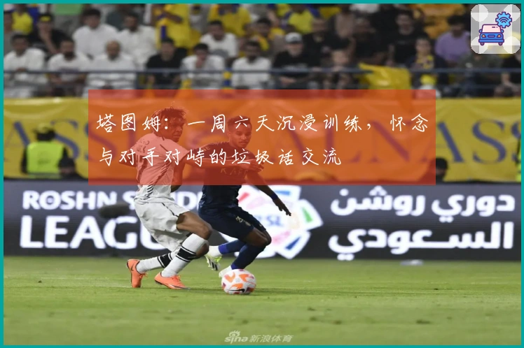 塔图姆：一周六天沉浸训练，怀念与对手对峙的垃圾话交流