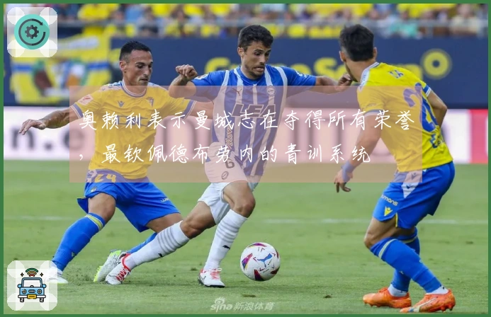 奥赖利表示曼城志在夺得所有荣誉，最钦佩德布劳内的青训系统