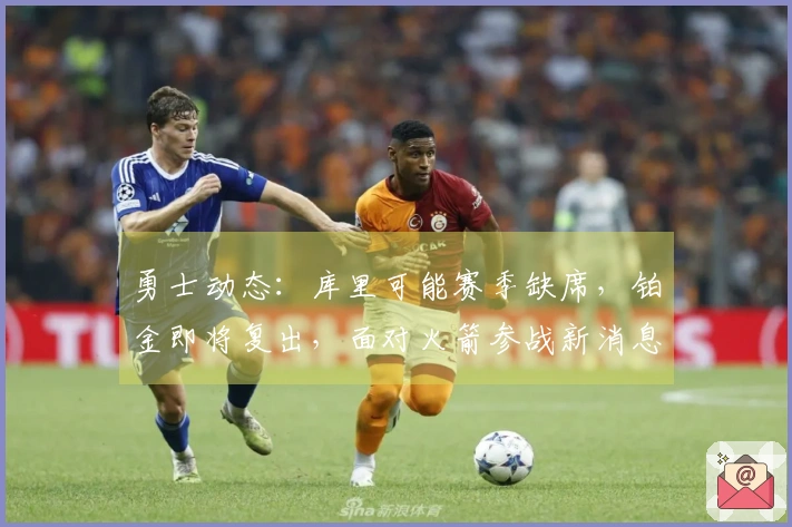 勇士动态：库里可能赛季缺席，铂金即将复出，面对火箭参战新消息
