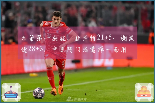 火箭第一成就！杜兰特21+5，谢泼德28+3，申京阿门或需择一而用