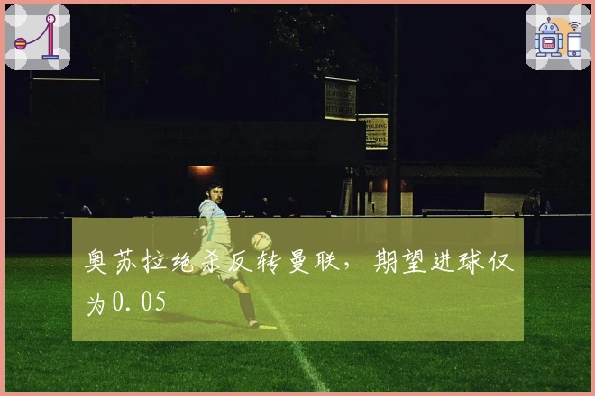 奥苏拉绝杀反转曼联，期望进球仅为0.05