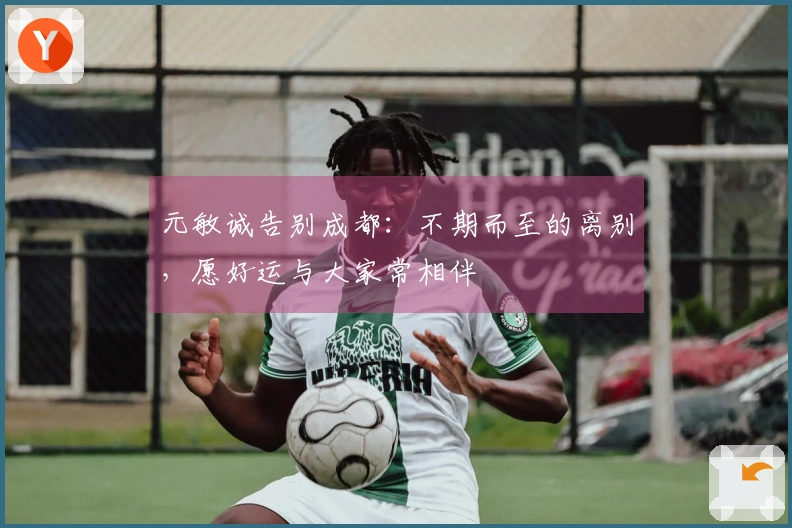 元敏诚告别成都：不期而至的离别，愿好运与大家常相伴