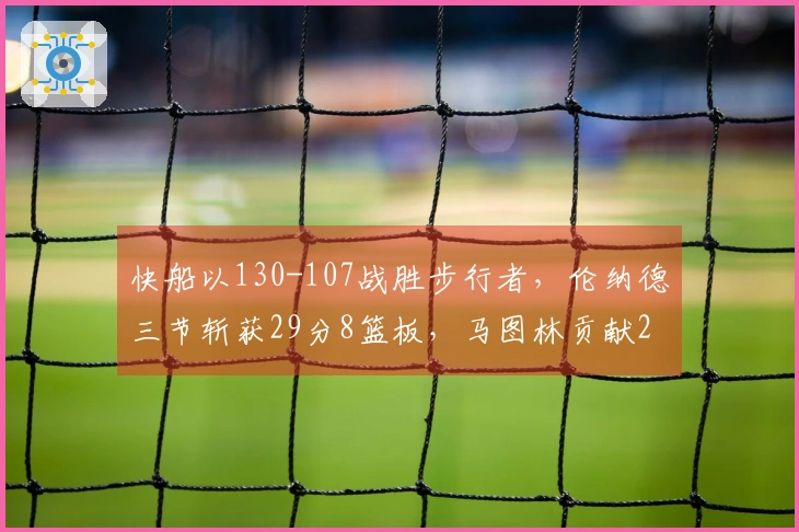 快船以130-107战胜步行者，伦纳德三节斩获29分8篮板，马图林贡献23分