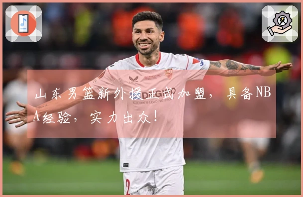 山东男篮新外援正式加盟，具备NBA经验，实力出众！