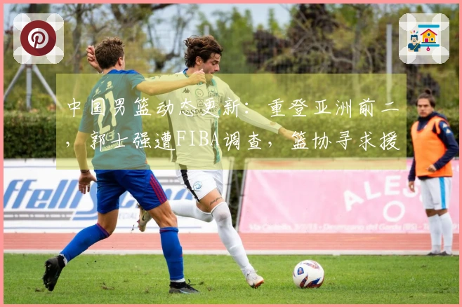 中国男篮动态更新：重登亚洲前二，郭士强遭FIBA调查，篮协寻求援助