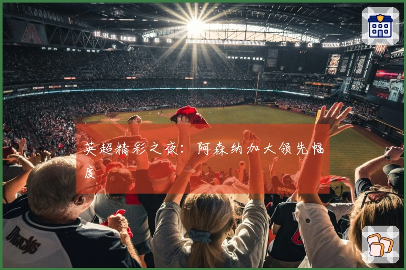 英超精彩之夜：阿森纳加大领先幅度