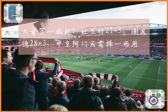 火箭第一成就！杜兰特21+5，谢泼德28+3，申京阿门或需择一而用