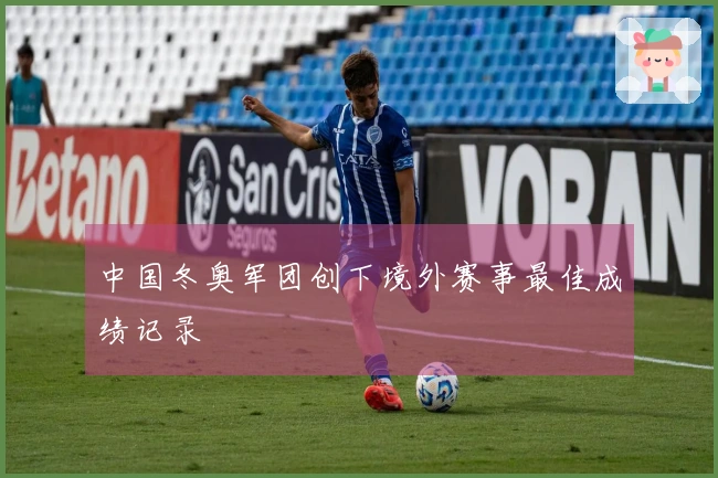 中国冬奥军团创下境外赛事最佳成绩记录