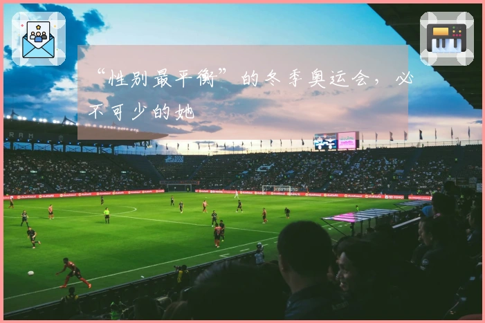 “性别最平衡”的冬季奥运会，必不可少的她