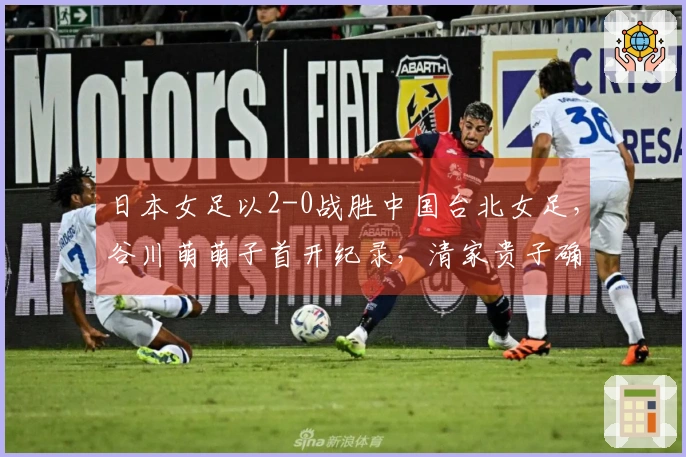 日本女足以2-0战胜中国台北女足，谷川萌萌子首开纪录，清家贵子确保胜局