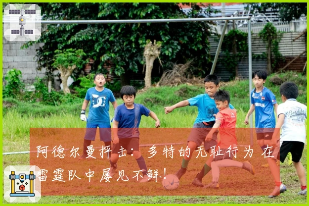 阿德尔曼抨击：多特的无耻行为 在雷霆队中屡见不鲜！