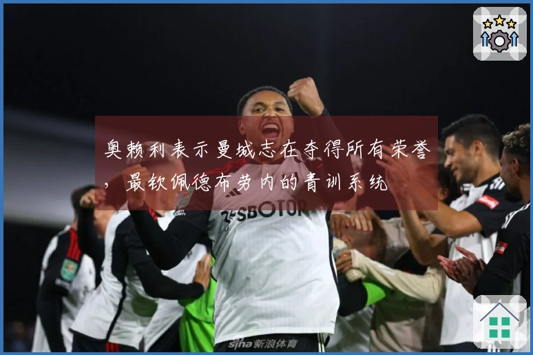 奥赖利表示曼城志在夺得所有荣誉，最钦佩德布劳内的青训系统