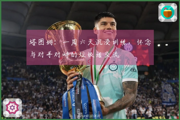 塔图姆：一周六天沉浸训练，怀念与对手对峙的垃圾话交流