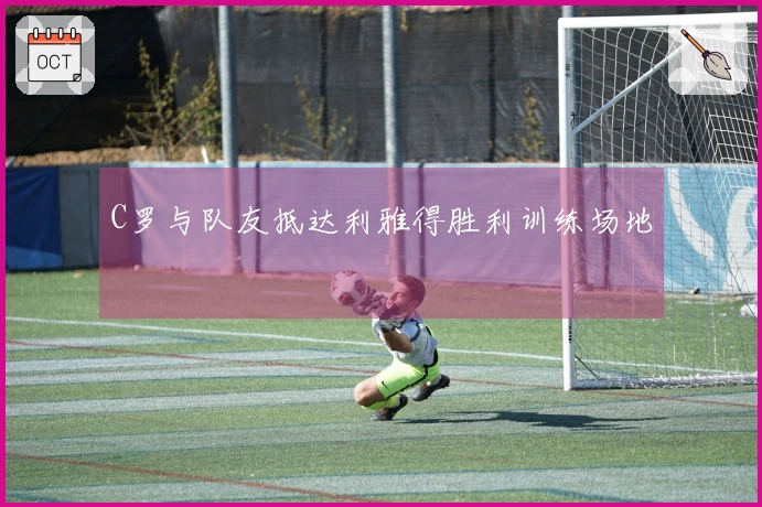 C罗与队友抵达利雅得胜利训练场地